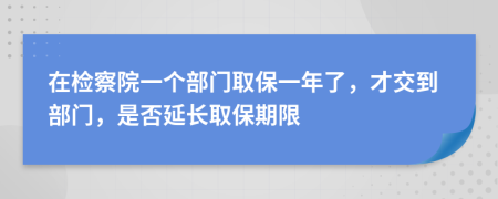 在检察院一个部门取保一年了，才交到部门，是否延长取保期限