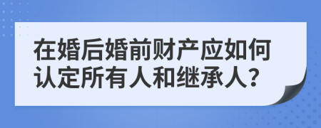 在婚后婚前财产应如何认定所有人和继承人？