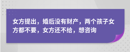 女方提出，婚后没有财产，两个孩子女方都不要，女方还不给，想咨询