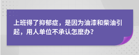 上班得了抑郁症，是因为油漆和柴油引起，用人单位不承认怎麽办？