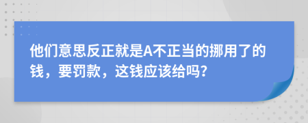 他们意思反正就是A不正当的挪用了的钱，要罚款，这钱应该给吗？