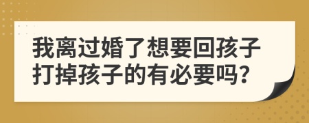 我离过婚了想要回孩子打掉孩子的有必要吗？