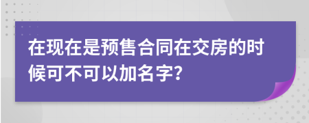 在现在是预售合同在交房的时候可不可以加名字？