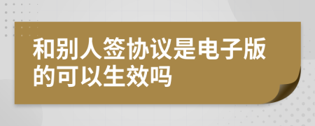 和别人签协议是电子版的可以生效吗