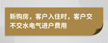 新购房，客户入住时，客户交不交水电气进户费用