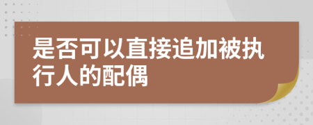 是否可以直接追加被执行人的配偶