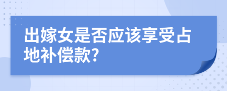 出嫁女是否应该享受占地补偿款?