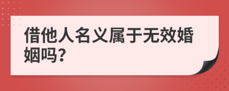 借他人名义属于无效婚姻吗？