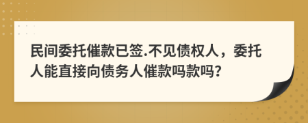 民间委托催款已签.不见债权人，委托人能直接向债务人催款吗款吗？