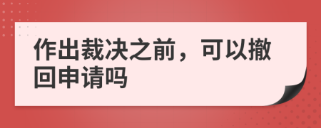 作出裁决之前，可以撤回申请吗