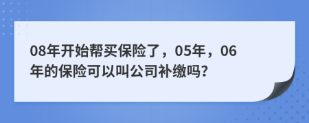 08年开始帮买保险了，05年，06年的保险可以叫公司补缴吗？