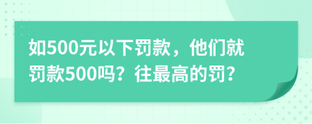 如500元以下罚款，他们就罚款500吗？往最高的罚？