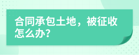 合同承包土地，被征收怎么办？