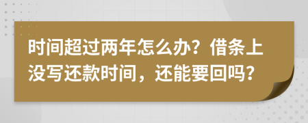 时间超过两年怎么办？借条上没写还款时间，还能要回吗？