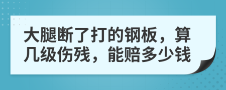 大腿断了打的钢板，算几级伤残，能赔多少钱