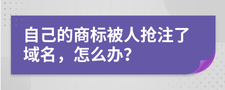 自己的商标被人抢注了域名，怎么办？