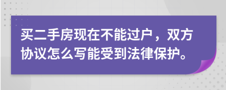 买二手房现在不能过户，双方协议怎么写能受到法律保护。