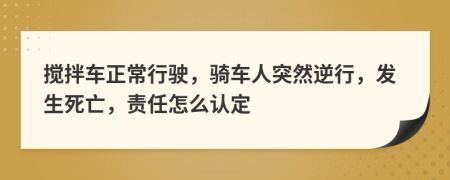 搅拌车正常行驶，骑车人突然逆行，发生死亡，责任怎么认定