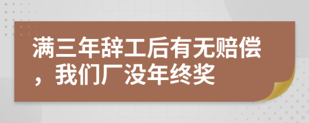 满三年辞工后有无赔偿，我们厂没年终奖