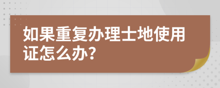 如果重复办理士地使用证怎么办？