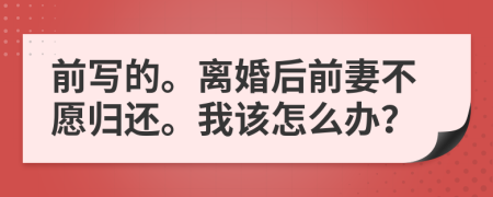 前写的。离婚后前妻不愿归还。我该怎么办？