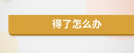 得了怎么办