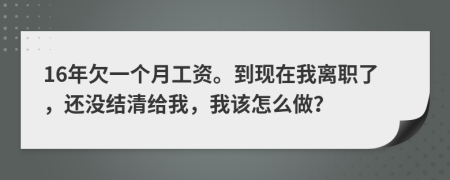 16年欠一个月工资。到现在我离职了，还没结清给我，我该怎么做？