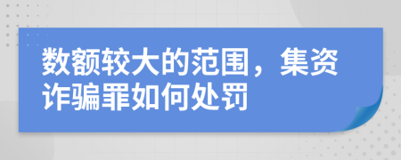 数额较大的范围，集资诈骗罪如何处罚