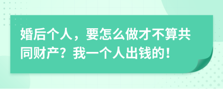 婚后个人，要怎么做才不算共同财产？我一个人出钱的！