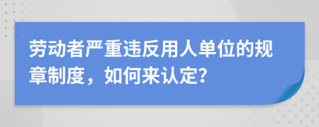 劳动者严重违反用人单位的规章制度，如何来认定？