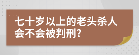 七十岁以上的老头杀人会不会被判刑?