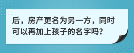 后，房产更名为另一方，同时可以再加上孩子的名字吗？