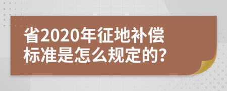 省2020年征地补偿标准是怎么规定的？