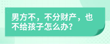 男方不，不分财产，也不给孩子怎么办？