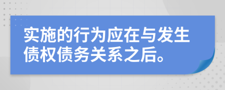 实施的行为应在与发生债权债务关系之后。