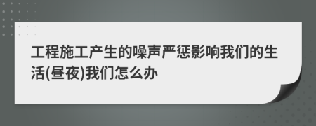 工程施工产生的噪声严惩影响我们的生活(昼夜)我们怎么办