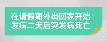 在请假期外出回家开始发病二天后突发病死亡