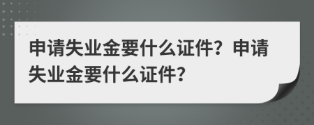 申请失业金要什么证件？申请失业金要什么证件？