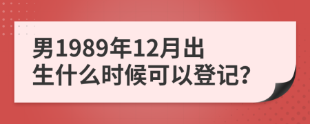 男1989年12月出生什么时候可以登记？