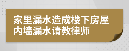 家里漏水造成楼下房屋内墙漏水请教律师