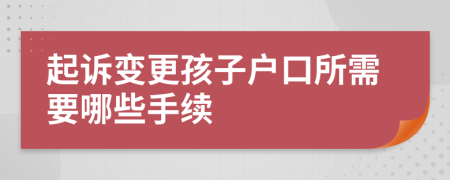 起诉变更孩子户口所需要哪些手续