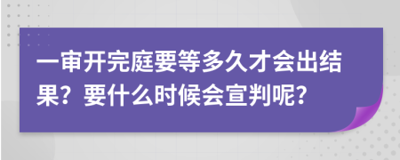 一审开完庭要等多久才会出结果？要什么时候会宣判呢？