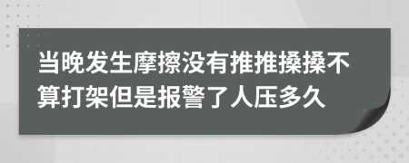 当晚发生摩擦没有推推搡搡不算打架但是报警了人压多久