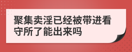 聚集卖淫已经被带进看守所了能出来吗