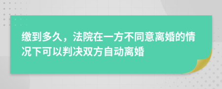 缴到多久，法院在一方不同意离婚的情况下可以判决双方自动离婚