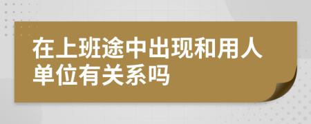 在上班途中出现和用人单位有关系吗