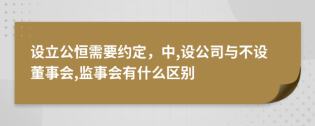 设立公恒需要约定，中,设公司与不设董事会,监事会有什么区别