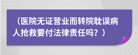 （医院无证营业而转院耽误病人抢救要付法律责任吗？）