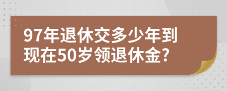 97年退休交多少年到现在50岁领退休金?