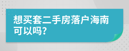 想买套二手房落户海南可以吗？